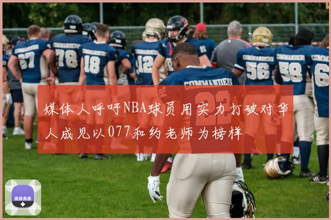 媒体人呼吁NBA球员用实力打破对华人成见以077和约老师为榜样