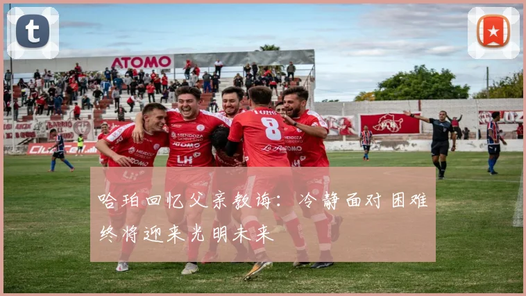 哈珀回忆父亲教诲：冷静面对困难终将迎来光明未来