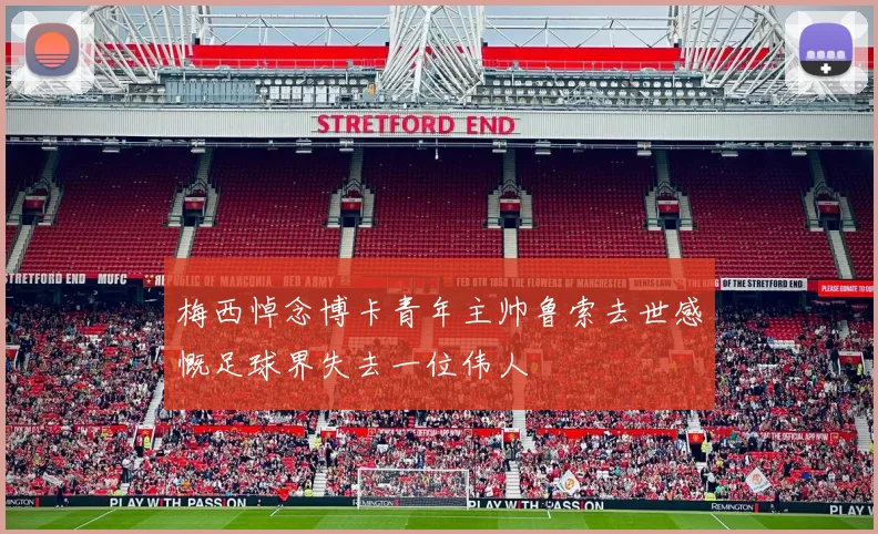 梅西悼念博卡青年主帅鲁索去世感慨足球界失去一位伟人