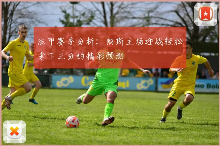 法甲赛季分析：朗斯主场迎战轻松拿下三分的精彩预测